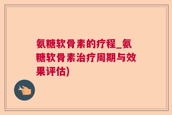 氨糖软骨素的疗程_氨糖软骨素周期与效果评估) 氨糖软骨素的疗程_氨糖软骨素周期与效果评估)