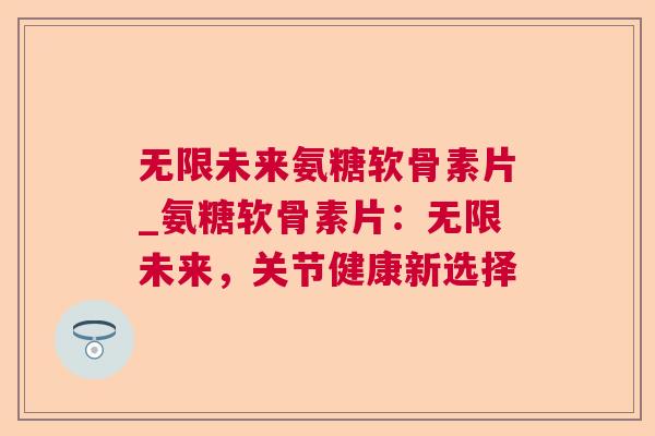 无限未来氨糖软骨素片_氨糖软骨素片:无限未来,关节健康新选择