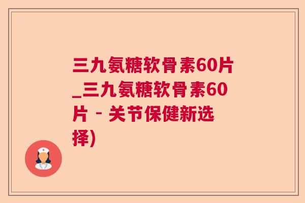 三九氨糖软骨素60片_三九氨糖软骨素60片 - 关节保健新选择)