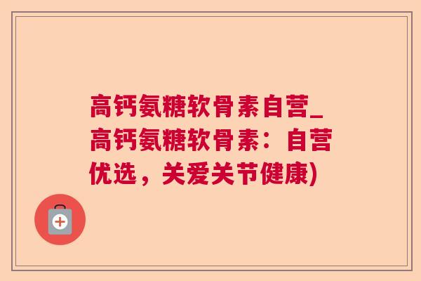 高钙氨糖软骨素自营_高钙氨糖软骨素:自营优选,关爱关节健康)