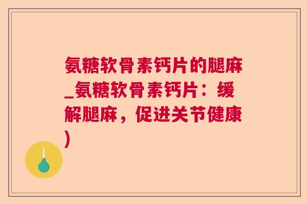 氨糖软骨素钙片的腿麻_氨糖软骨素钙片:缓解腿麻,促进关节健康)