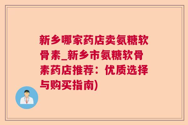 新乡哪家药店卖氨糖软骨素_新乡市氨糖软骨素药店推荐:优质选择与购买指南)