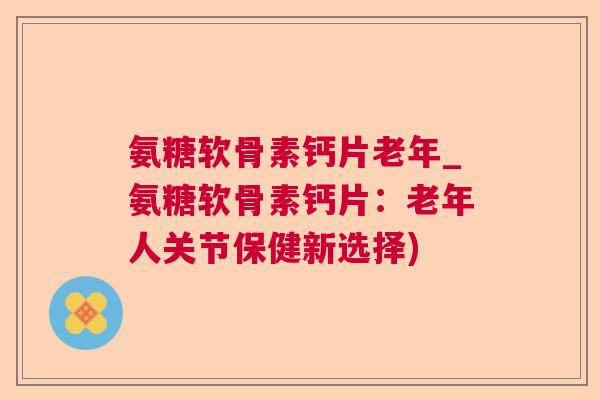 氨糖软骨素钙片老年_氨糖软骨素钙片:老年人关节保健新选择)