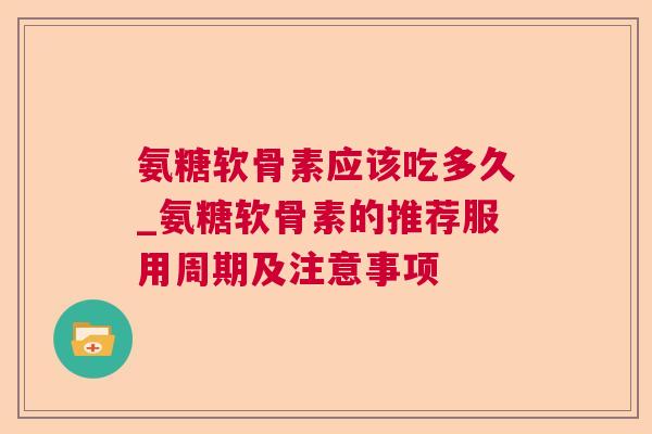 氨糖软骨素应该吃多久_氨糖软骨素的推荐服用周期及注意事项