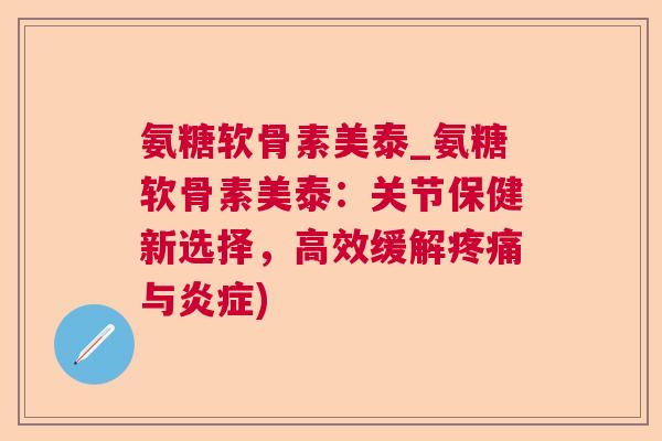 氨糖软骨素美泰_氨糖软骨素美泰:关节保健新选择,高效缓解疼痛与炎症)