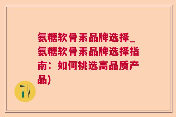 氨糖软骨素品牌选择_氨糖软骨素品牌选择指南：如何挑选高品质产品)