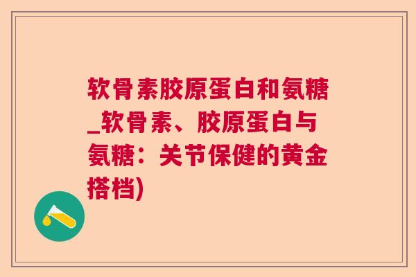 软骨素胶原蛋白和氨糖_软骨素、胶原蛋白与氨糖：关节保健的黄金搭档)
