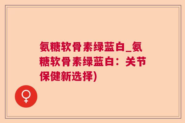 氨糖软骨素绿蓝白_氨糖软骨素绿蓝白:关节保健新选择)