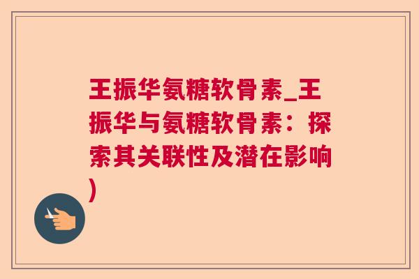 王振华氨糖软骨素_王振华与氨糖软骨素:探索其关联性及潜在影响)