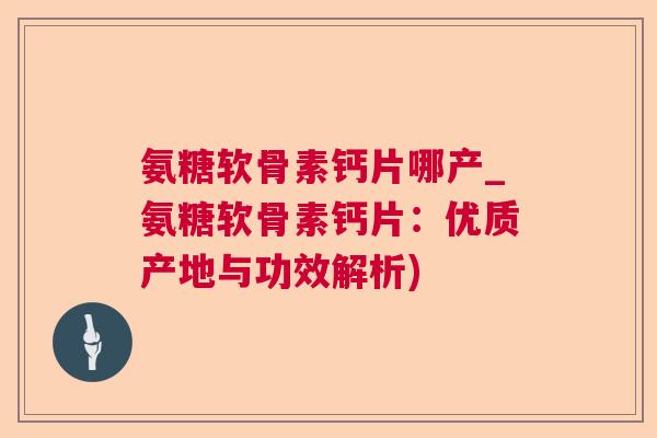 氨糖软骨素钙片哪产_氨糖软骨素钙片:优质产地与功效解析)