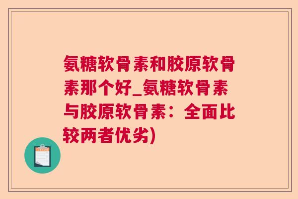 氨糖软骨素和胶原软骨素那个好_氨糖软骨素与胶原软骨素:全面比较两者优劣)