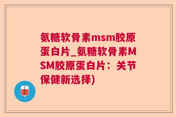 氨糖软骨素msm胶原蛋白片_氨糖软骨素MSM胶原蛋白片:关节保健新选择) 氨糖软骨素msm胶原蛋白片_氨糖软骨素MSM胶原蛋白片:关节保健新选择)