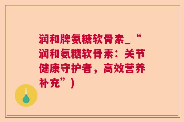 润和牌氨糖软骨素_“润和氨糖软骨素：关节健康守护者，高效营养补充”)