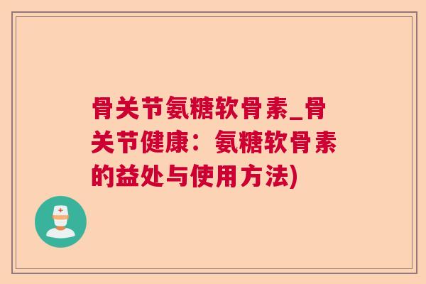 骨关节氨糖软骨素_骨关节健康：氨糖软骨素的益处与使用方法)