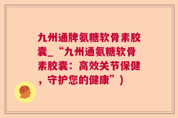 九州通牌氨糖软骨素胶囊_“九州通氨糖软骨素胶囊:高效关节保健,守护您的健康”)