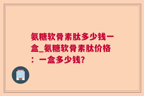 氨糖软骨素肽多少钱一盒_氨糖软骨素肽价格:一盒多少钱?