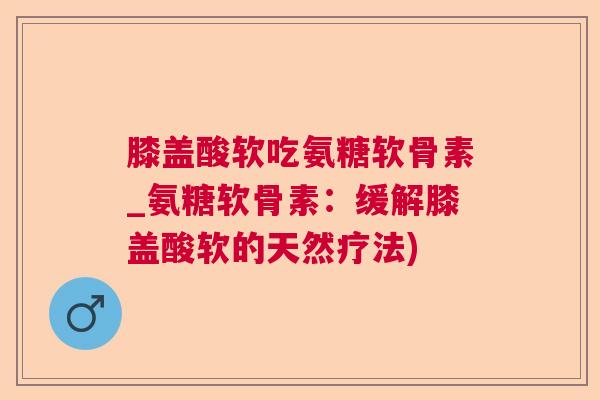 膝盖酸软吃氨糖软骨素_氨糖软骨素:缓解膝盖酸软的天然疗法) 膝盖酸软吃氨糖软骨素_氨糖软骨素:缓解膝盖酸软的天然疗法)