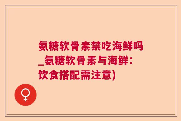氨糖软骨素禁吃海鲜吗_氨糖软骨素与海鲜:饮食搭配需注意)