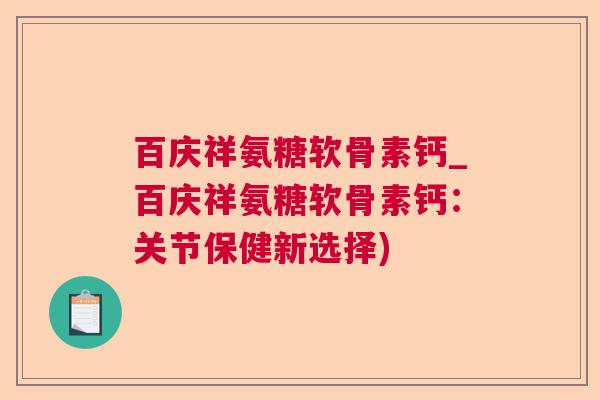 百庆祥氨糖软骨素钙_百庆祥氨糖软骨素钙:关节保健新选择) 百庆祥氨糖软骨素钙_百庆祥氨糖软骨素钙:关节保健新选择)