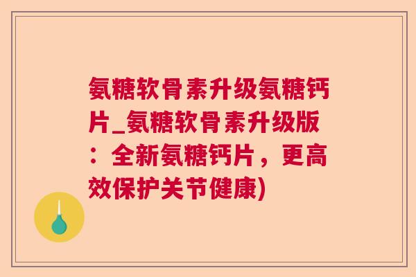 氨糖软骨素升级氨糖钙片_氨糖软骨素升级版:全新氨糖钙片,更高效保护关节健康) 氨糖软骨素升级氨糖钙片_氨糖软骨素升级版:全新氨糖钙片,更高效保护关节健康)