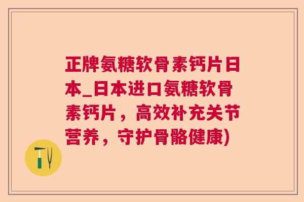正牌氨糖软骨素钙片日本_日本进口氨糖软骨素钙片,高效补充关节营养,守护骨骼健康) 正牌氨糖软骨素钙片日本_日本进口氨糖软骨素钙片,高效补充关节营养,守护骨骼健康)