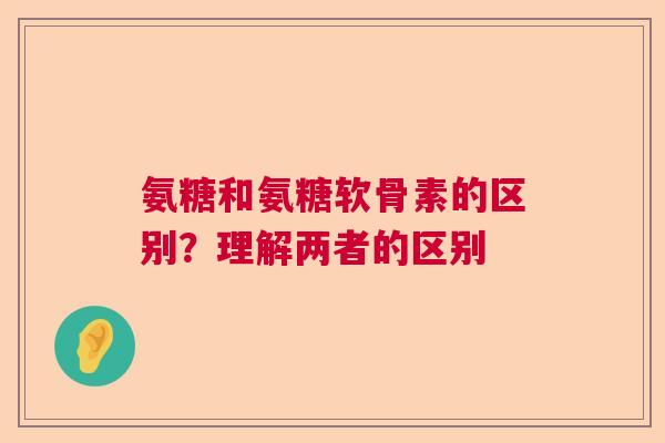 氨糖和氨糖软骨素的区别?理解两者的区别