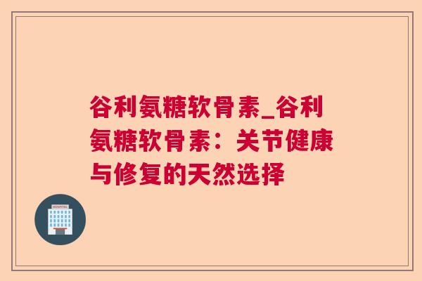 谷利氨糖软骨素_谷利氨糖软骨素：关节健康与修复的天然选择