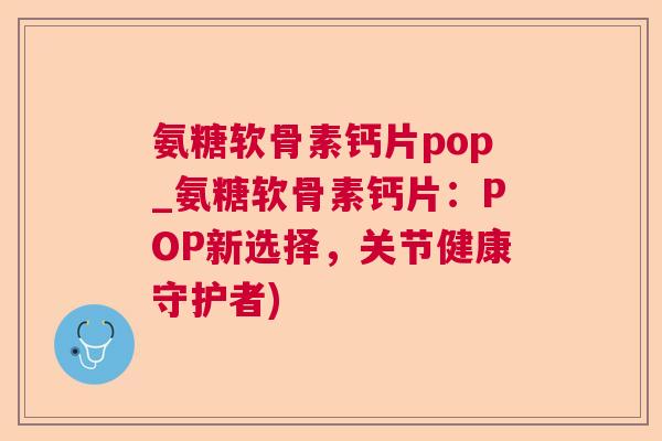 氨糖软骨素钙片pop_氨糖软骨素钙片:POP新选择,关节健康守护者)
