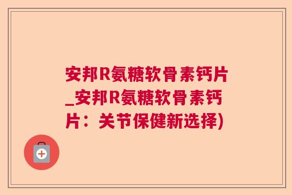 安邦R氨糖软骨素钙片_安邦R氨糖软骨素钙片:关节保健新选择)
