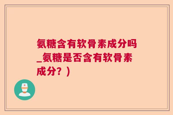 氨糖含有软骨素成分吗_氨糖是否含有软骨素成分?)