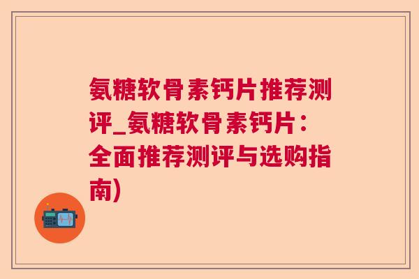 氨糖软骨素钙片推荐测评_氨糖软骨素钙片：全面推荐测评与选购指南)