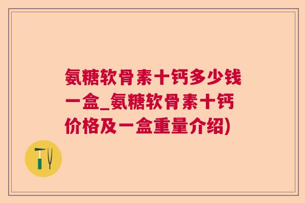 氨糖软骨素十钙多少钱一盒_氨糖软骨素十钙价格及一盒重量介绍)