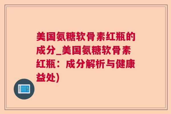 美国氨糖软骨素红瓶的成分_美国氨糖软骨素红瓶：成分解析与健康益处)