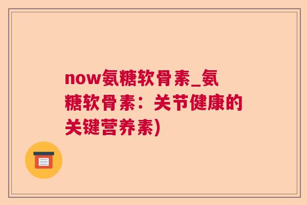 now氨糖软骨素_氨糖软骨素:关节健康的关键营养素)