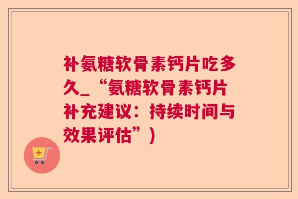 补氨糖软骨素钙片吃多久_“氨糖软骨素钙片补充建议:持续时间与效果评估”)