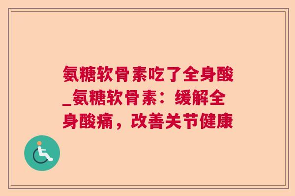氨糖软骨素吃了全身酸_氨糖软骨素：缓解全身酸痛，改善关节健康