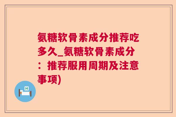 氨糖软骨素成分推荐吃多久_氨糖软骨素成分:推荐服用周期及注意事项)