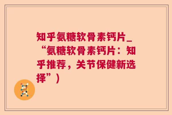 知乎氨糖软骨素钙片_“氨糖软骨素钙片:知乎推荐,关节保健新选择”)