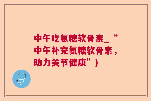 中午吃氨糖软骨素_“中午补充氨糖软骨素，助力关节健康”)