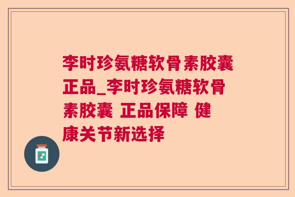 李时珍氨糖软骨素胶囊正品_李时珍氨糖软骨素胶囊 正品保障 健康关节新选择