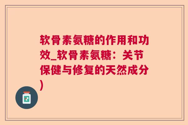 软骨素氨糖的作用和功效_软骨素氨糖：关节保健与修复的天然成分)