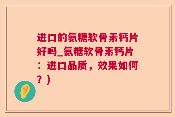 进口的氨糖软骨素钙片好吗_氨糖软骨素钙片:进口品质,效果如何?)