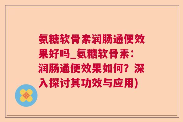 氨糖软骨素润肠通便效果好吗_氨糖软骨素：润肠通便效果如何？深入探讨其功效与应用)