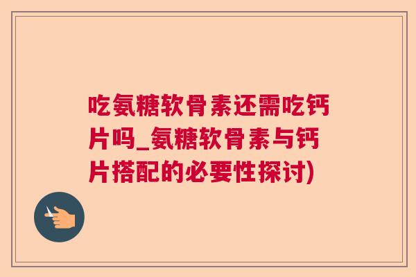吃氨糖软骨素还需吃钙片吗_氨糖软骨素与钙片搭配的必要性探讨)