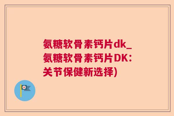 氨糖软骨素钙片dk_氨糖软骨素钙片DK:关节保健新选择)