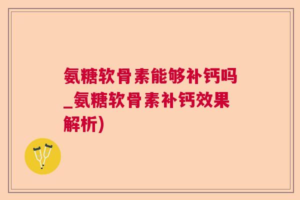 氨糖软骨素能够补钙吗_氨糖软骨素补钙效果解析)