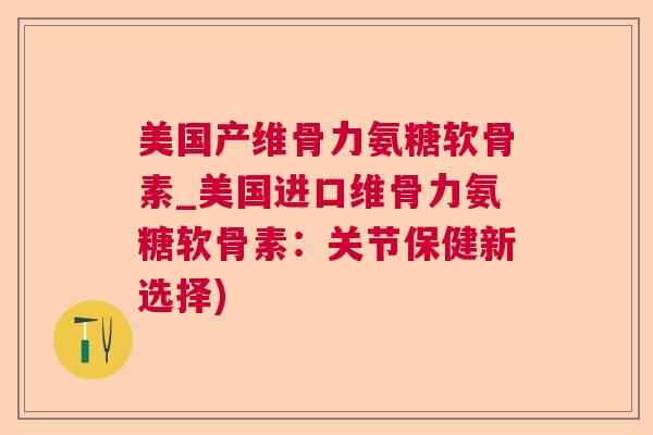 美国产维骨力氨糖软骨素_美国进口维骨力氨糖软骨素:关节保健新选择)