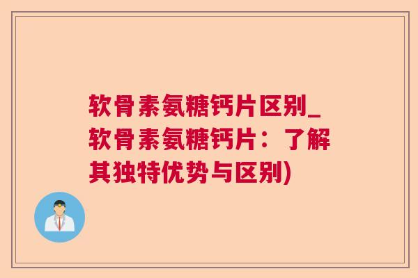 软骨素氨糖钙片区别_软骨素氨糖钙片:了解其独特优势与区别)