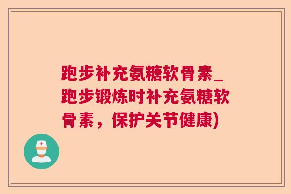 跑步补充氨糖软骨素_跑步锻炼时补充氨糖软骨素,保护关节健康)