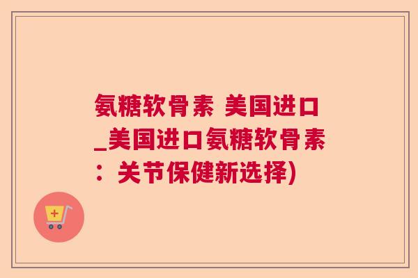 氨糖软骨素 美国进口_美国进口氨糖软骨素：关节保健新选择)